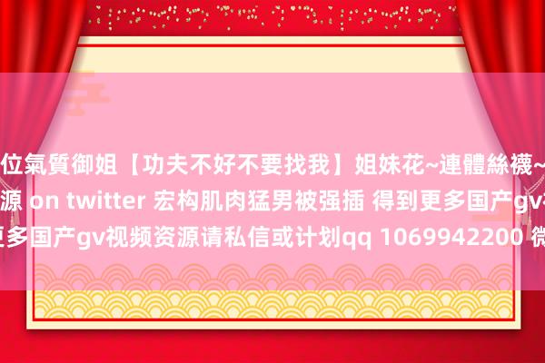 高段位氣質御姐【功夫不好不要找我】姐妹花~連體絲襪~大奶晃動~絲襪騷腳 国产gv资源 on twitter 宏构肌肉猛男被强插 得到更多国产gv视频资源请私信或计划qq 1069942200 微信 | My XXX Hot Girl