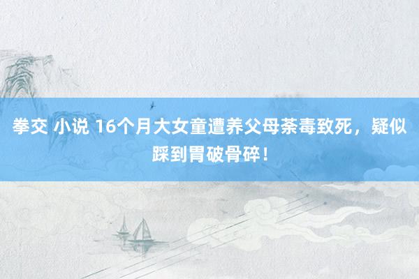 拳交 小说 16个月大女童遭养父母荼毒致死，疑似踩到胃破骨碎！