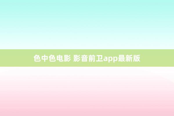 色中色电影 影音前卫app最新版