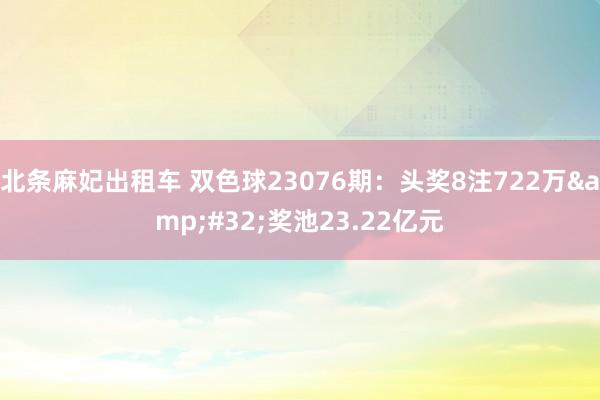 北条麻妃出租车 双色球23076期：头奖8注722万&#32;奖池23.22亿元