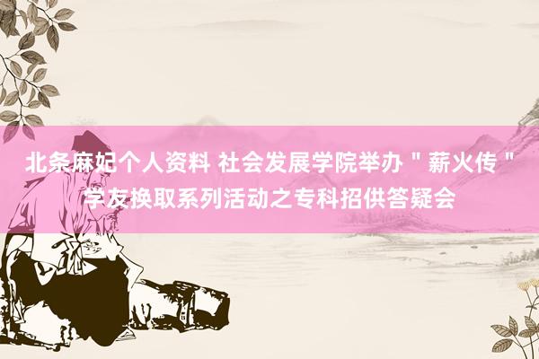 北条麻妃个人资料 社会发展学院举办＂薪火传＂学友换取系列活动之专科招供答疑会
