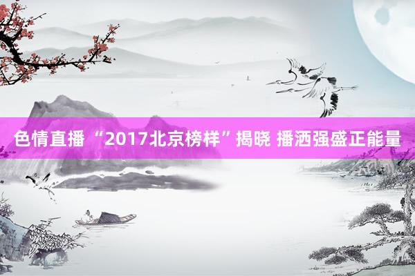 色情直播 “2017北京榜样”揭晓 播洒强盛正能量