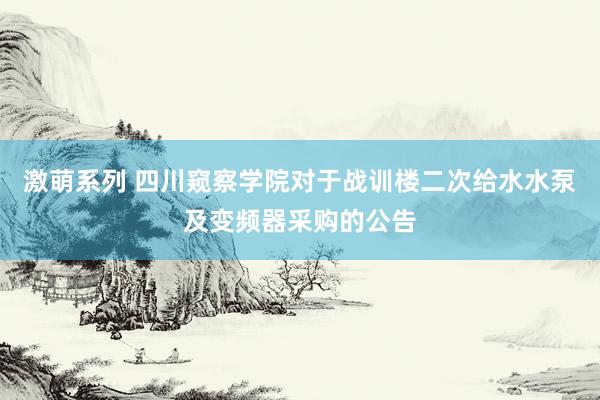 激萌系列 四川窥察学院对于战训楼二次给水水泵及变频器采购的公告