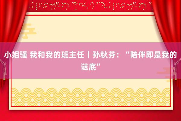 小姐骚 我和我的班主任丨孙秋芬：“陪伴即是我的谜底”