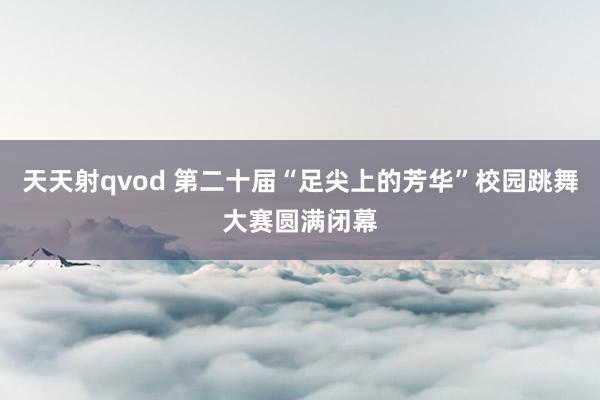 天天射qvod 第二十届“足尖上的芳华”校园跳舞大赛圆满闭幕