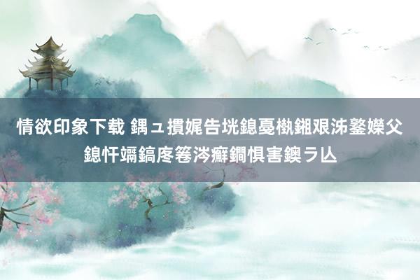 情欲印象下载 鍝ュ摜娓告垙鎴戞槸鎺艰泲鐜嬫父鎴忓竵鎬庝箞涔癬鐧惧害鐭ラ亾
