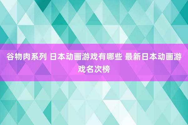 谷物肉系列 日本动画游戏有哪些 最新日本动画游戏名次榜