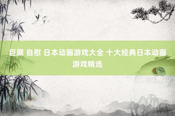 巨屌 自慰 日本动画游戏大全 十大经典日本动画游戏精选