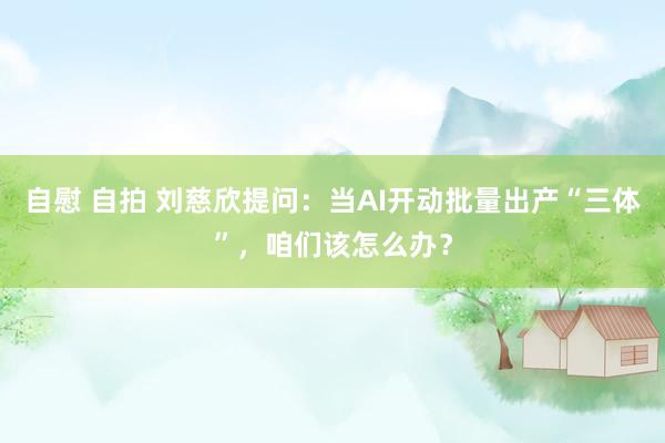 自慰 自拍 刘慈欣提问：当AI开动批量出产“三体”，咱们该怎么办？