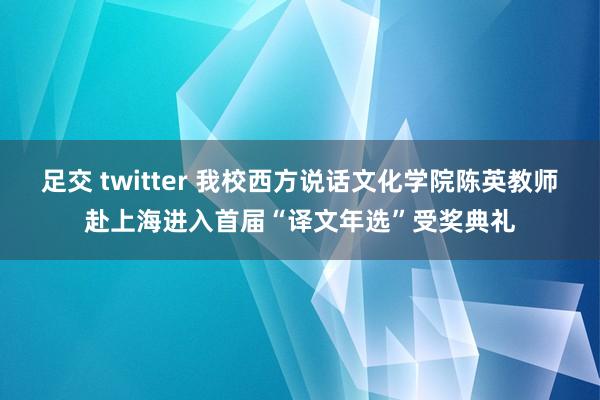 足交 twitter 我校西方说话文化学院陈英教师赴上海进入首届“译文年选”受奖典礼