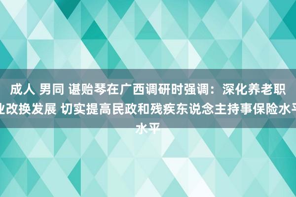 成人 男同 谌贻琴在广西调研时强调：深化养老职业改换发展 切实提高民政和残疾东说念主持事保险水平