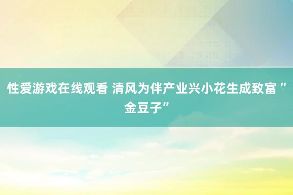 性爱游戏在线观看 清风为伴产业兴小花生成致富“金豆子”